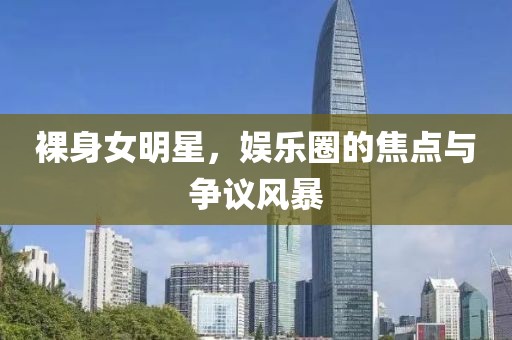 裸身女明星，娱乐圈的焦点与争议风暴