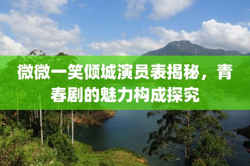 微微一笑倾城演员表揭秘，青春剧的魅力构成探究