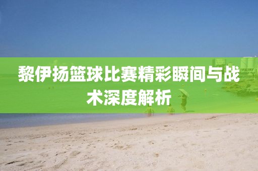 黎伊扬篮球比赛精彩瞬间与战术深度解析