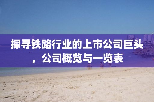 探寻铁路行业的上市公司巨头，公司概览与一览表