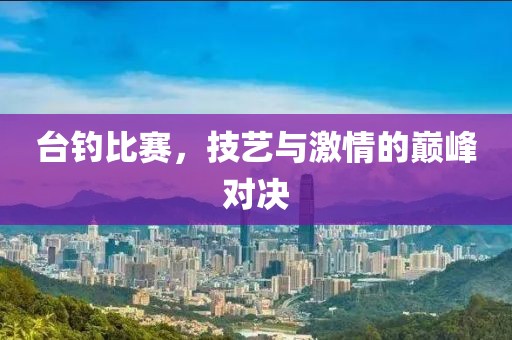 台钓比赛，技艺与激情的巅峰对决