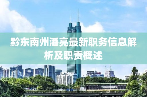 黔东南州潘亮最新职务信息解析及职责概述