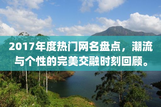 2017年度热门网名盘点，潮流与个性的完美交融时刻回顾。