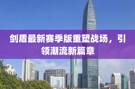 剑盾最新赛季版重塑战场，引领潮流新篇章