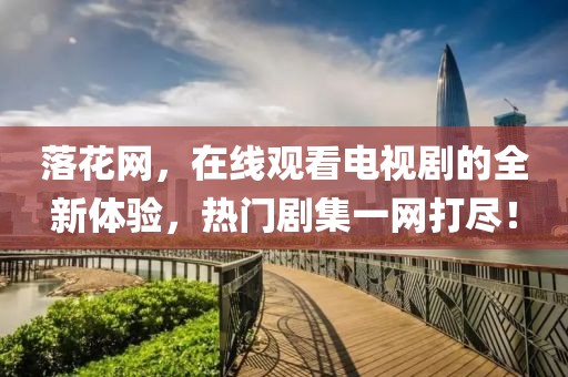 落花网，在线观看电视剧的全新体验，热门剧集一网打尽！