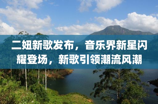 二妞新歌发布，音乐界新星闪耀登场，新歌引领潮流风潮