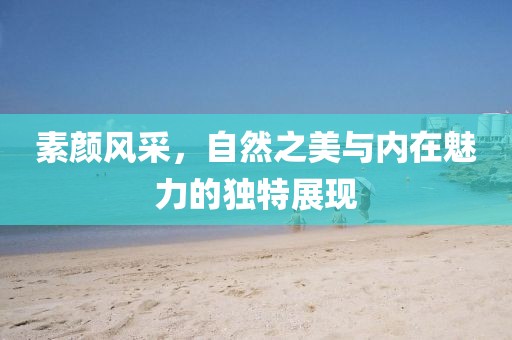 素颜风采，自然之美与内在魅力的独特展现