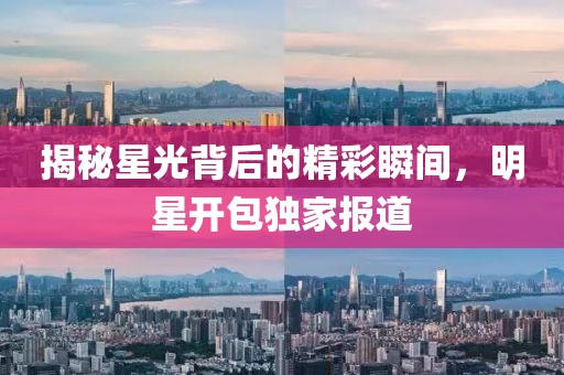 揭秘星光背后的精彩瞬间，明星开包独家报道