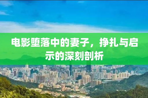 电影堕落中的妻子，挣扎与启示的深刻剖析