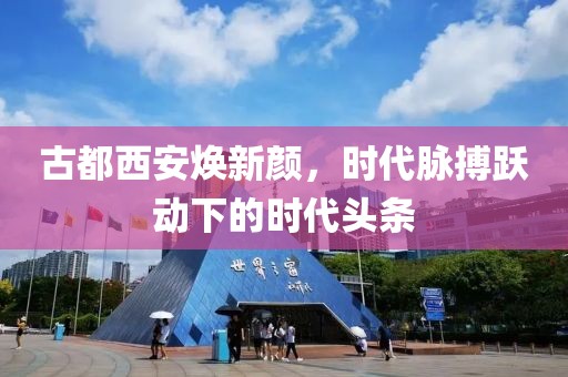 古都西安焕新颜，时代脉搏跃动下的时代头条