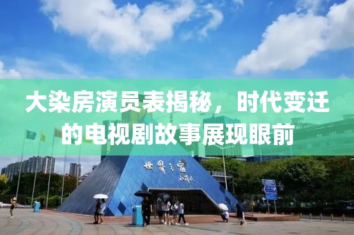 大染房演员表揭秘，时代变迁的电视剧故事展现眼前