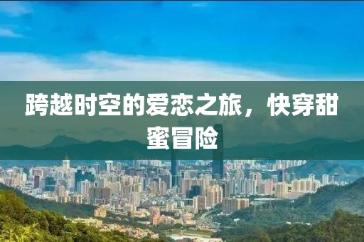 跨越时空的爱恋之旅，快穿甜蜜冒险