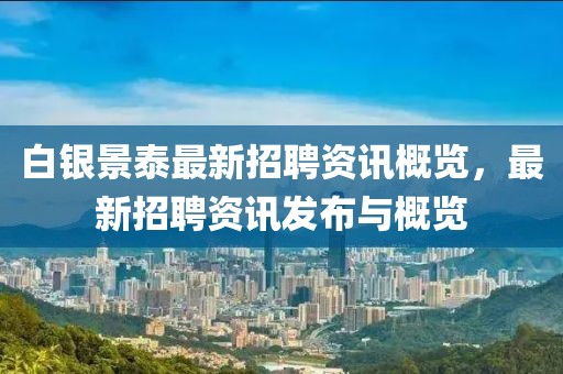 白银景泰最新招聘资讯概览，最新招聘资讯发布与概览
