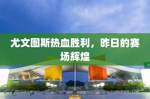 尤文图斯热血胜利，昨日的赛场辉煌
