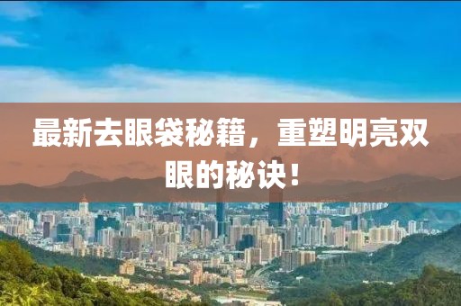 最新去眼袋秘籍，重塑明亮双眼的秘诀！