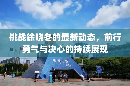 挑战徐晓冬的最新动态，前行勇气与决心的持续展现