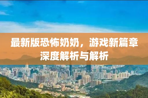 最新版恐怖奶奶，游戏新篇章深度解析与解析