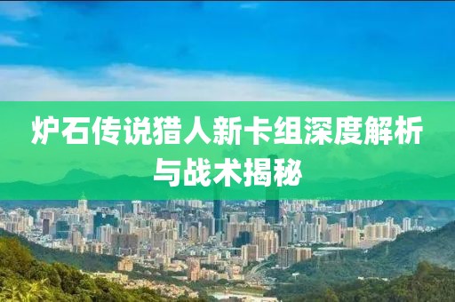 炉石传说猎人新卡组深度解析与战术揭秘