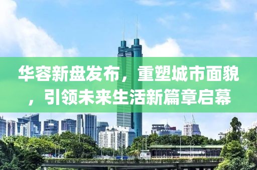 华容新盘发布，重塑城市面貌，引领未来生活新篇章启幕