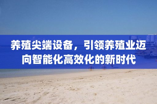 养殖尖端设备，引领养殖业迈向智能化高效化的新时代