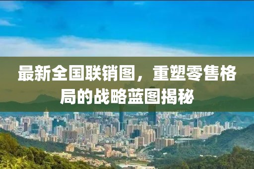 最新全国联销图，重塑零售格局的战略蓝图揭秘