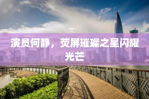 演员何静，荧屏璀璨之星闪耀光芒