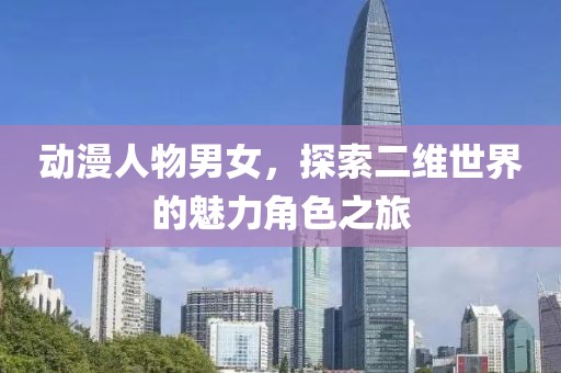 动漫人物男女，探索二维世界的魅力角色之旅