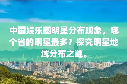 中国娱乐圈明星分布现象，哪个省的明星最多？探究明星地域分布之谜。