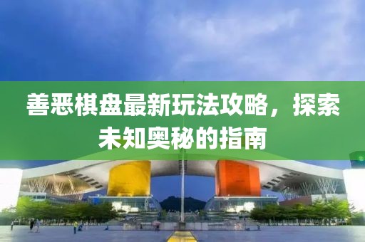 善恶棋盘最新玩法攻略，探索未知奥秘的指南