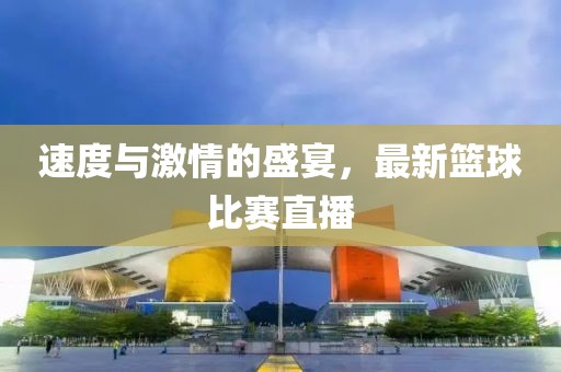 速度与激情的盛宴，最新篮球比赛直播
