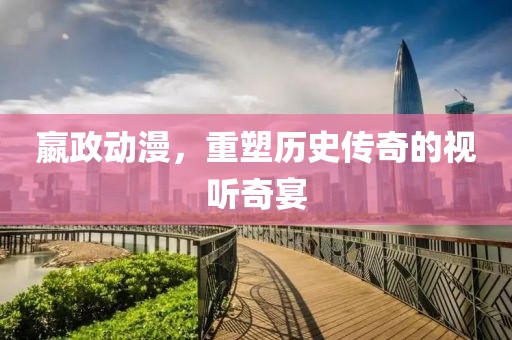 嬴政动漫，重塑历史传奇的视听奇宴