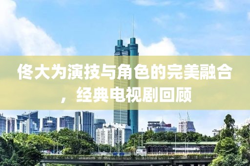 佟大为演技与角色的完美融合，经典电视剧回顾