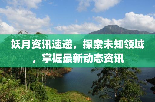 妖月资讯速递，探索未知领域，掌握最新动态资讯