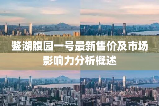 鉴湖腹园一号最新售价及市场影响力分析概述
