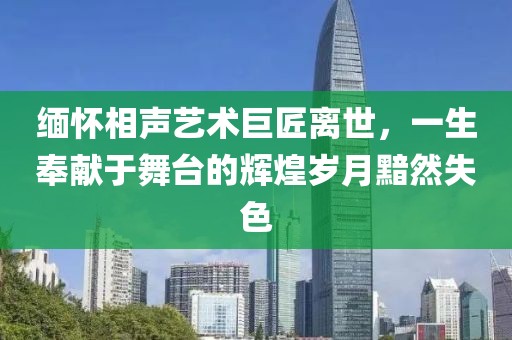 缅怀相声艺术巨匠离世，一生奉献于舞台的辉煌岁月黯然失色