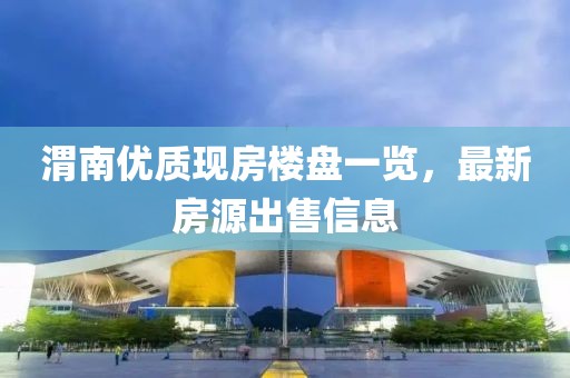 渭南优质现房楼盘一览，最新房源出售信息