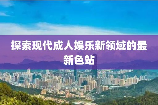 探索现代成人娱乐新领域的最新色站