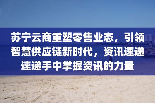 苏宁云商重塑零售业态，引领智慧供应链新时代，资讯速递速递手中掌握资讯的力量