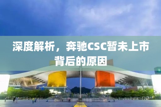 深度解析，奔驰CSC暂未上市背后的原因