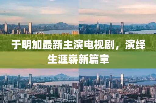 于明加最新主演电视剧，演绎生涯崭新篇章
