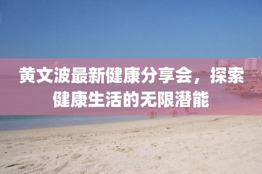 黄文波最新健康分享会，探索健康生活的无限潜能