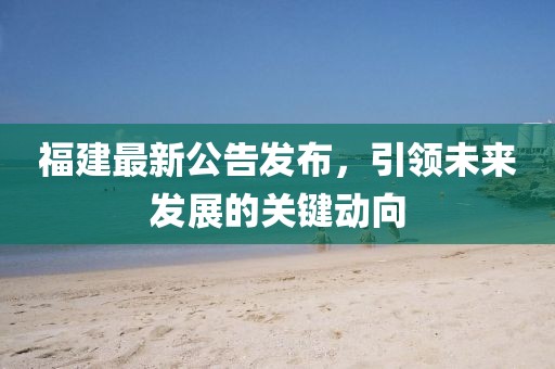 福建最新公告发布，引领未来发展的关键动向