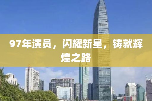 97年演员，闪耀新星，铸就辉煌之路