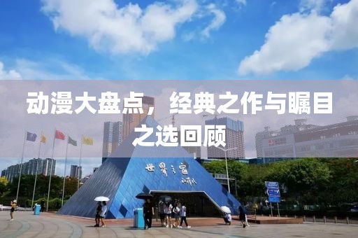 动漫大盘点，经典之作与瞩目之选回顾