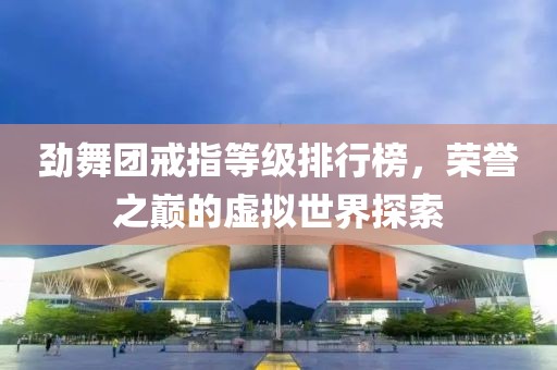 劲舞团戒指等级排行榜，荣誉之巅的虚拟世界探索