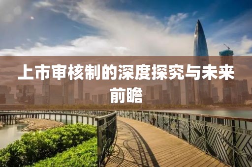 上市审核制的深度探究与未来前瞻