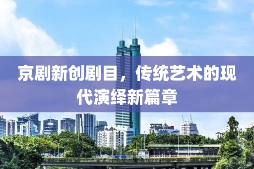 京剧新创剧目，传统艺术的现代演绎新篇章