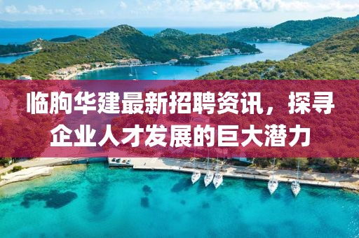 临朐华建最新招聘资讯，探寻企业人才发展的巨大潜力