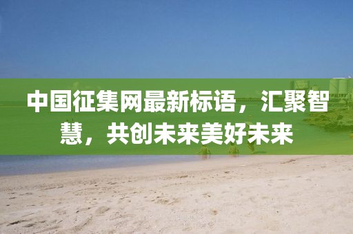 中国征集网最新标语，汇聚智慧，共创未来美好未来