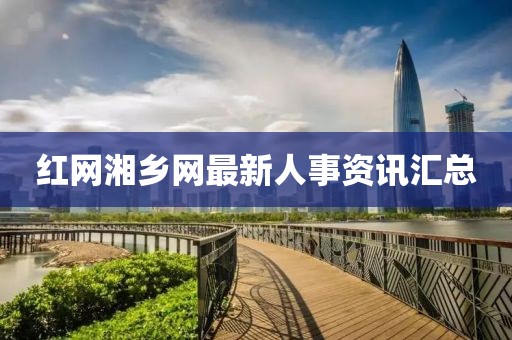 红网湘乡网最新人事资讯汇总